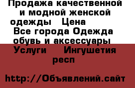 Продажа качественной и модной женской одежды › Цена ­ 2 500 - Все города Одежда, обувь и аксессуары » Услуги   . Ингушетия респ.